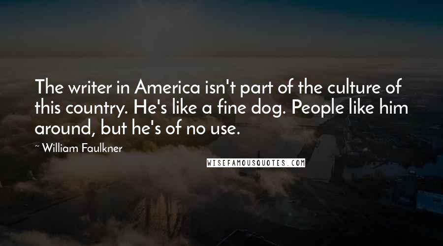 William Faulkner Quotes: The writer in America isn't part of the culture of this country. He's like a fine dog. People like him around, but he's of no use.