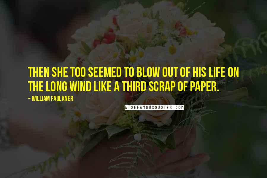 William Faulkner Quotes: Then she too seemed to blow out of his life on the long wind like a third scrap of paper.