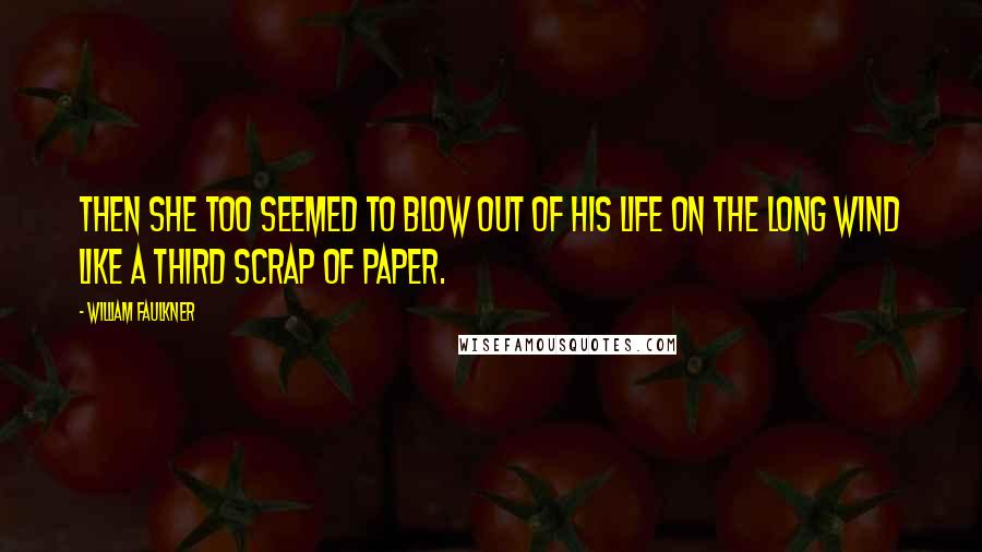 William Faulkner Quotes: Then she too seemed to blow out of his life on the long wind like a third scrap of paper.