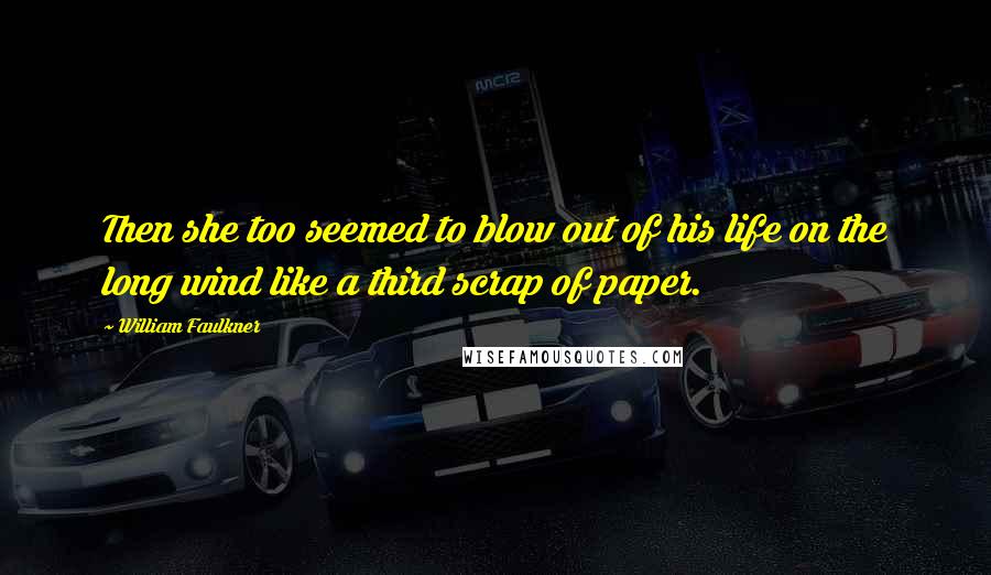 William Faulkner Quotes: Then she too seemed to blow out of his life on the long wind like a third scrap of paper.