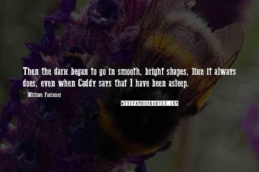 William Faulkner Quotes: Then the dark began to go in smooth, bright shapes, like it always does, even when Caddy says that I have been asleep.