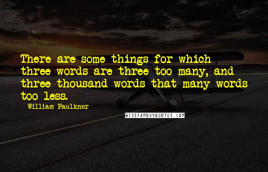 William Faulkner Quotes: There are some things for which three words are three too many, and three thousand words that many words too less.