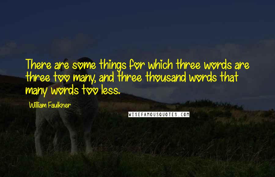 William Faulkner Quotes: There are some things for which three words are three too many, and three thousand words that many words too less.