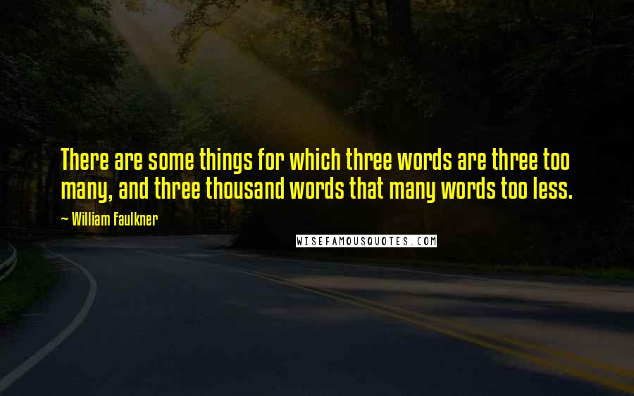 William Faulkner Quotes: There are some things for which three words are three too many, and three thousand words that many words too less.