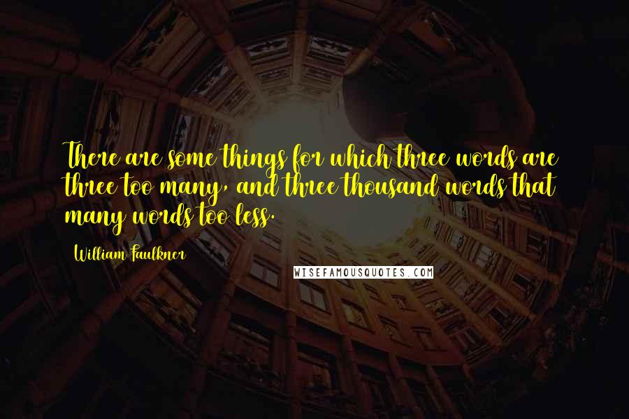 William Faulkner Quotes: There are some things for which three words are three too many, and three thousand words that many words too less.