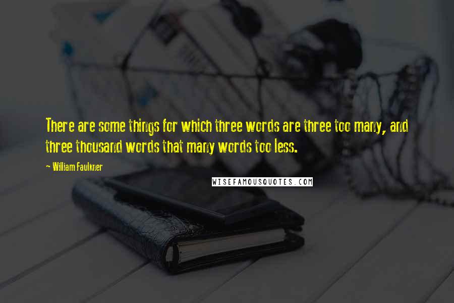 William Faulkner Quotes: There are some things for which three words are three too many, and three thousand words that many words too less.