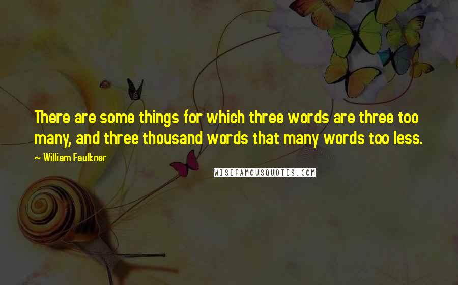 William Faulkner Quotes: There are some things for which three words are three too many, and three thousand words that many words too less.