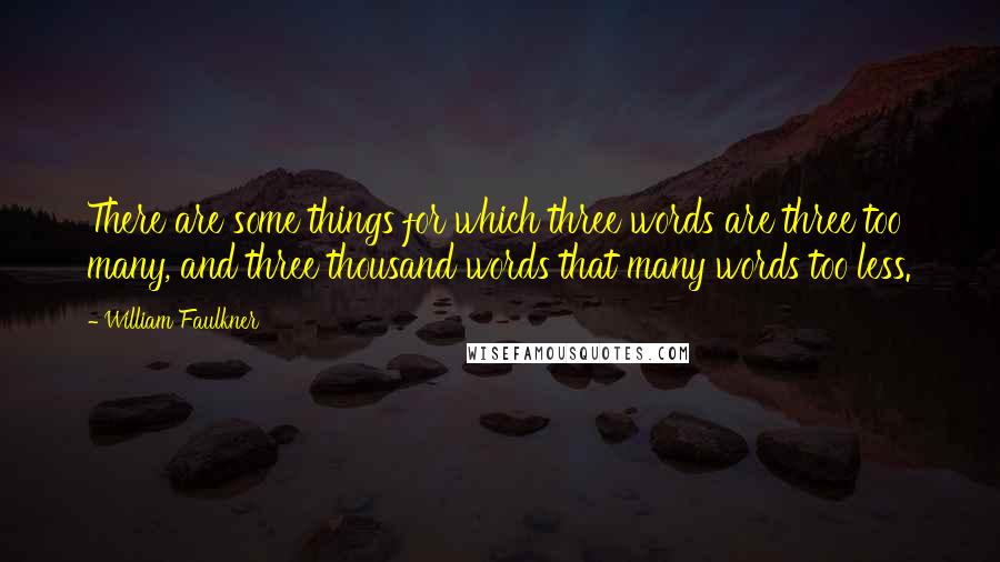 William Faulkner Quotes: There are some things for which three words are three too many, and three thousand words that many words too less.