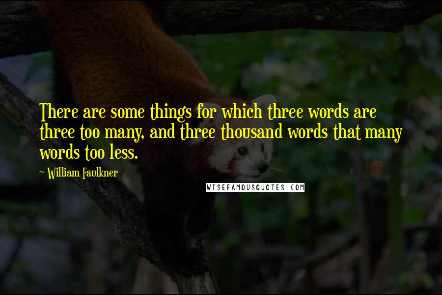 William Faulkner Quotes: There are some things for which three words are three too many, and three thousand words that many words too less.