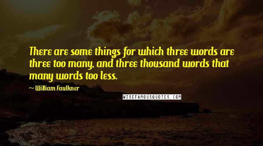 William Faulkner Quotes: There are some things for which three words are three too many, and three thousand words that many words too less.