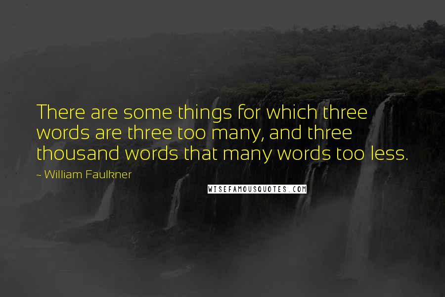 William Faulkner Quotes: There are some things for which three words are three too many, and three thousand words that many words too less.