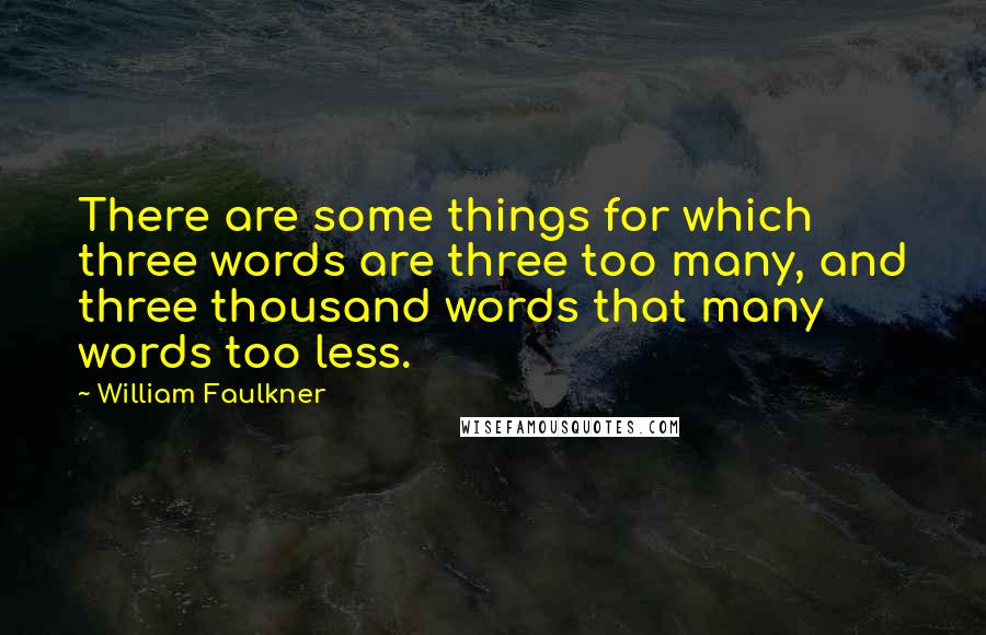 William Faulkner Quotes: There are some things for which three words are three too many, and three thousand words that many words too less.