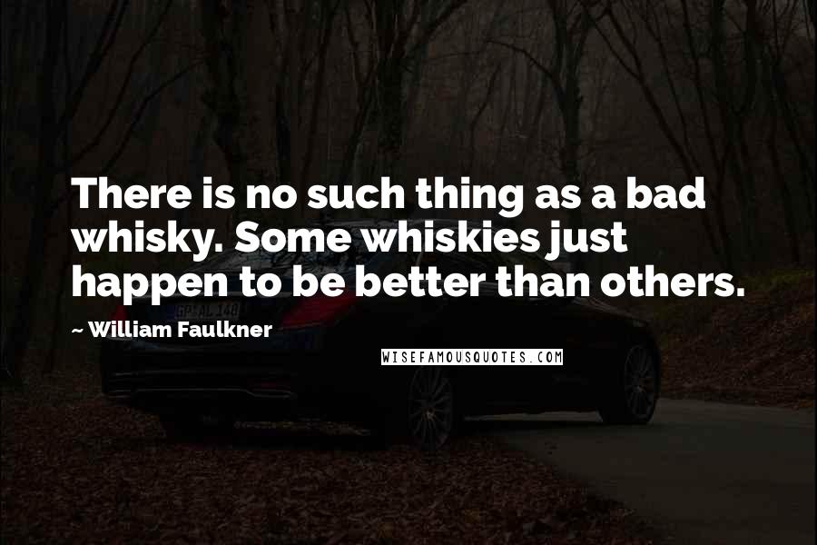 William Faulkner Quotes: There is no such thing as a bad whisky. Some whiskies just happen to be better than others.