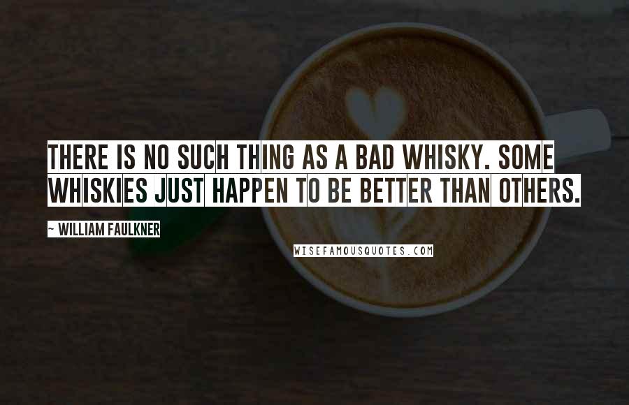 William Faulkner Quotes: There is no such thing as a bad whisky. Some whiskies just happen to be better than others.