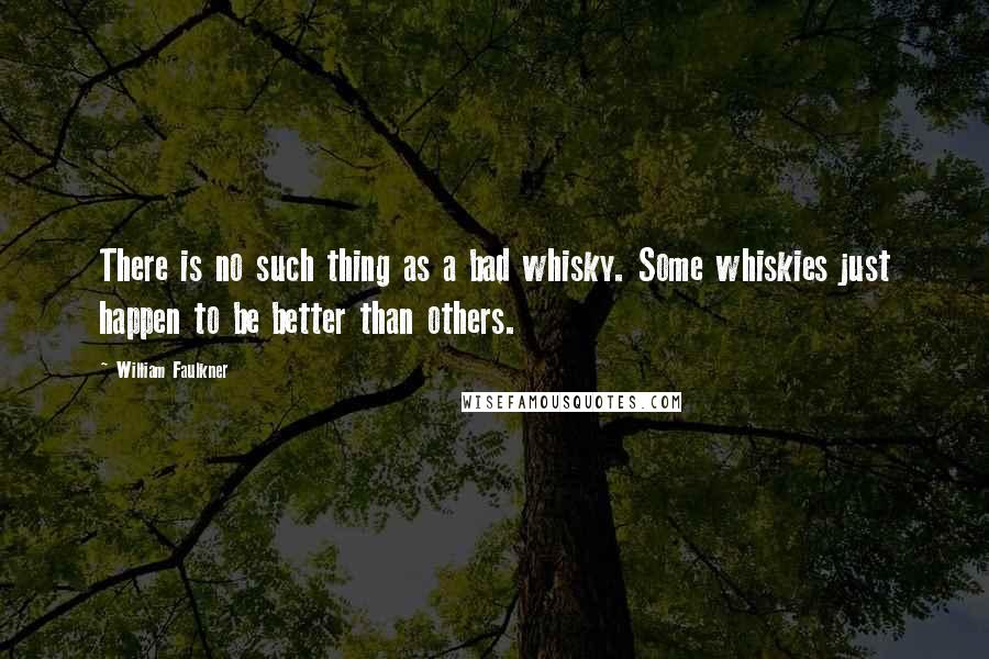 William Faulkner Quotes: There is no such thing as a bad whisky. Some whiskies just happen to be better than others.