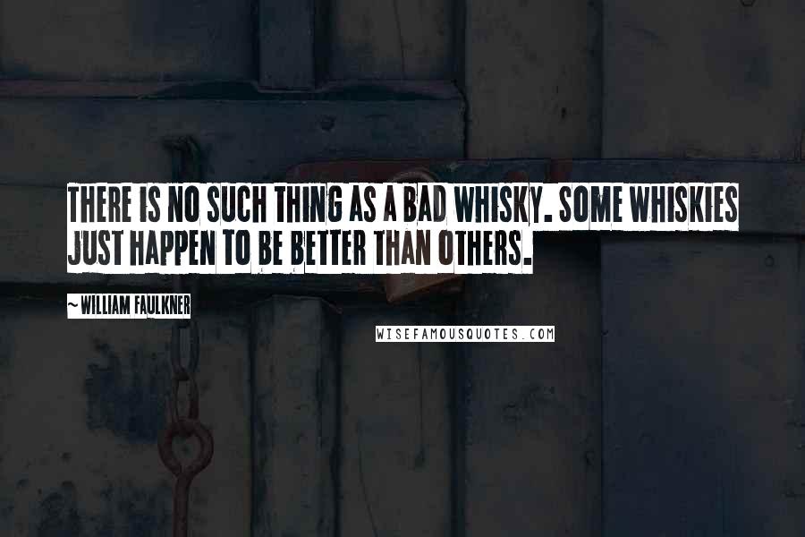 William Faulkner Quotes: There is no such thing as a bad whisky. Some whiskies just happen to be better than others.