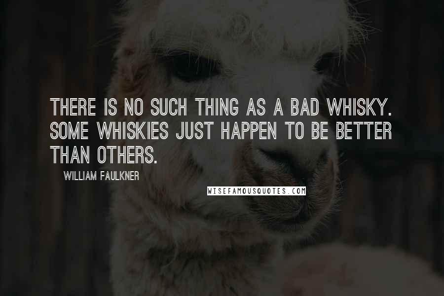 William Faulkner Quotes: There is no such thing as a bad whisky. Some whiskies just happen to be better than others.