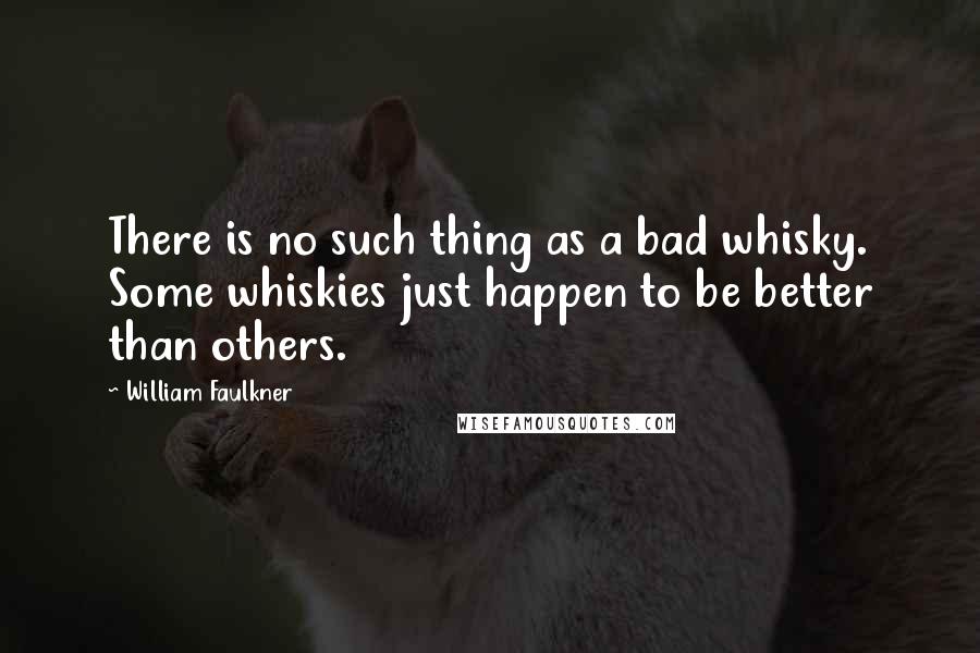 William Faulkner Quotes: There is no such thing as a bad whisky. Some whiskies just happen to be better than others.