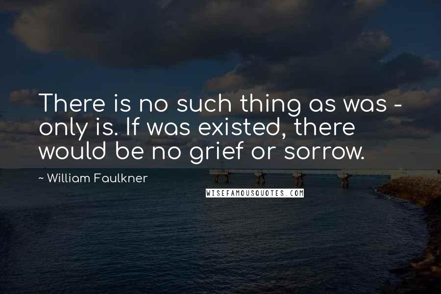 William Faulkner Quotes: There is no such thing as was - only is. If was existed, there would be no grief or sorrow.