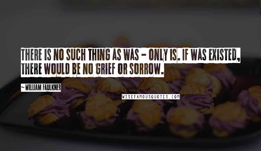 William Faulkner Quotes: There is no such thing as was - only is. If was existed, there would be no grief or sorrow.