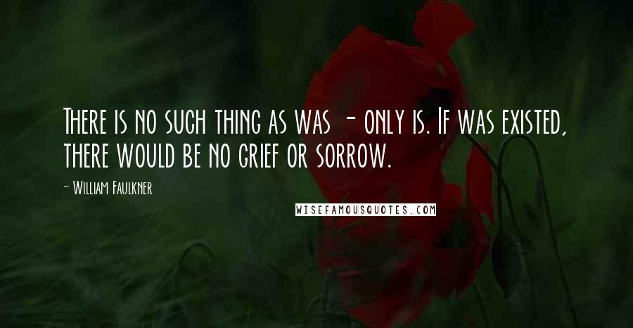 William Faulkner Quotes: There is no such thing as was - only is. If was existed, there would be no grief or sorrow.