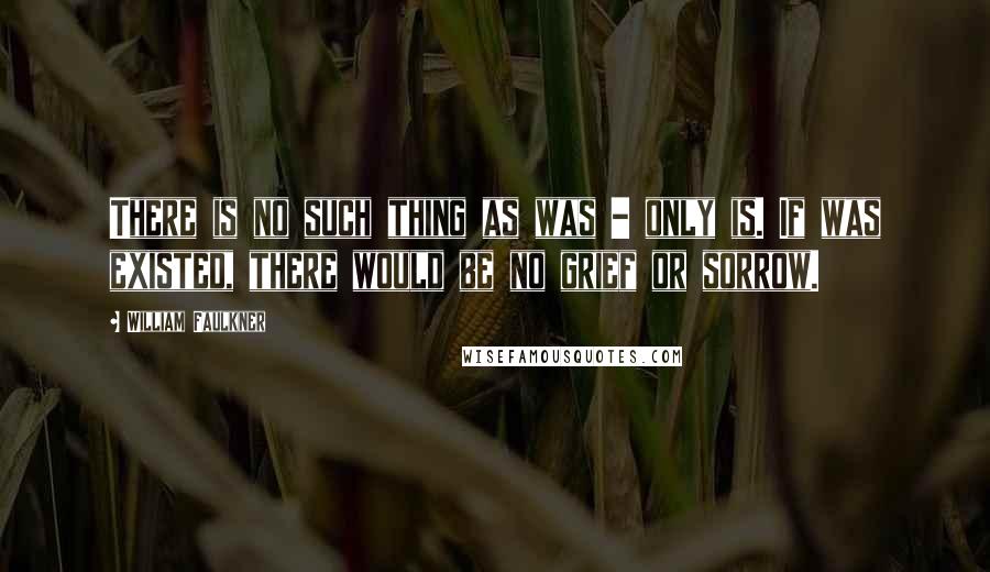 William Faulkner Quotes: There is no such thing as was - only is. If was existed, there would be no grief or sorrow.