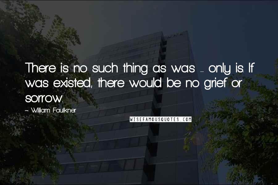 William Faulkner Quotes: There is no such thing as was - only is. If was existed, there would be no grief or sorrow.