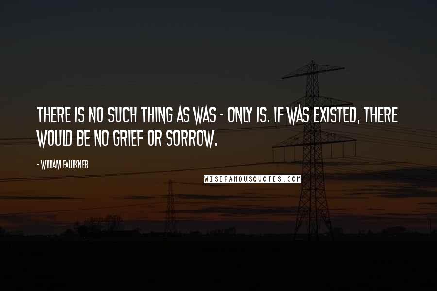 William Faulkner Quotes: There is no such thing as was - only is. If was existed, there would be no grief or sorrow.