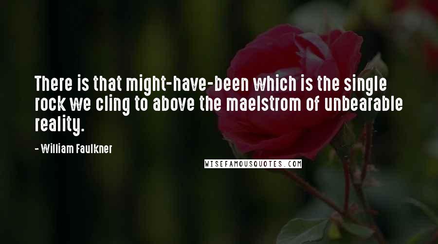 William Faulkner Quotes: There is that might-have-been which is the single rock we cling to above the maelstrom of unbearable reality.