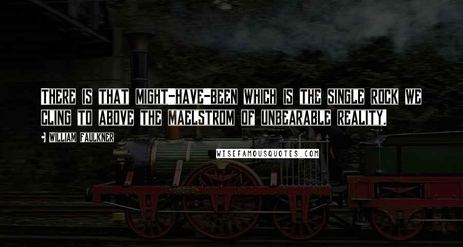 William Faulkner Quotes: There is that might-have-been which is the single rock we cling to above the maelstrom of unbearable reality.