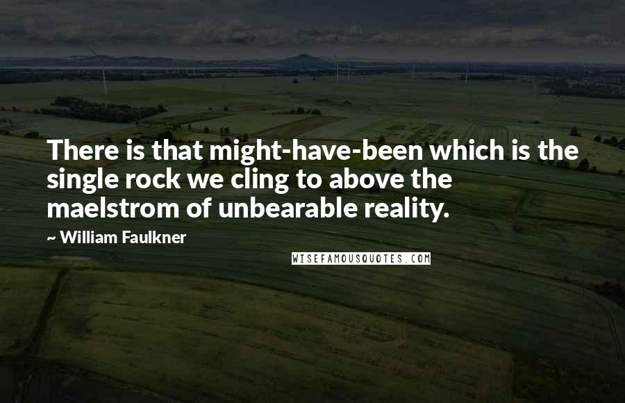 William Faulkner Quotes: There is that might-have-been which is the single rock we cling to above the maelstrom of unbearable reality.