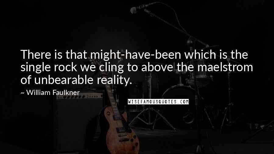 William Faulkner Quotes: There is that might-have-been which is the single rock we cling to above the maelstrom of unbearable reality.