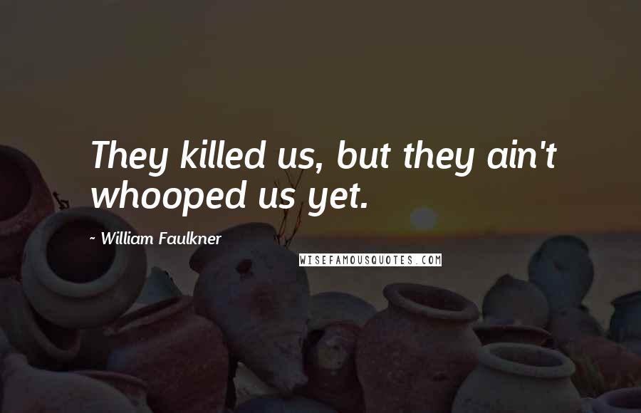 William Faulkner Quotes: They killed us, but they ain't whooped us yet.