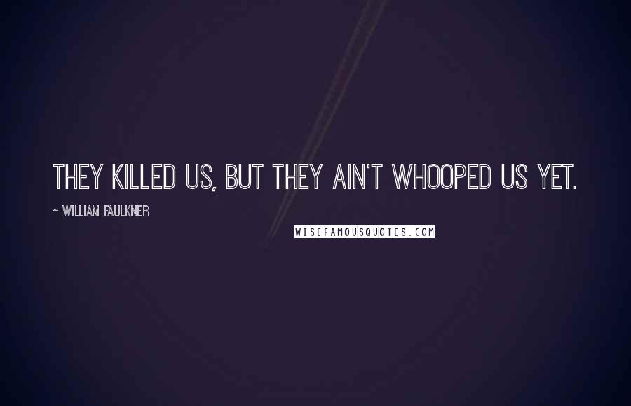 William Faulkner Quotes: They killed us, but they ain't whooped us yet.
