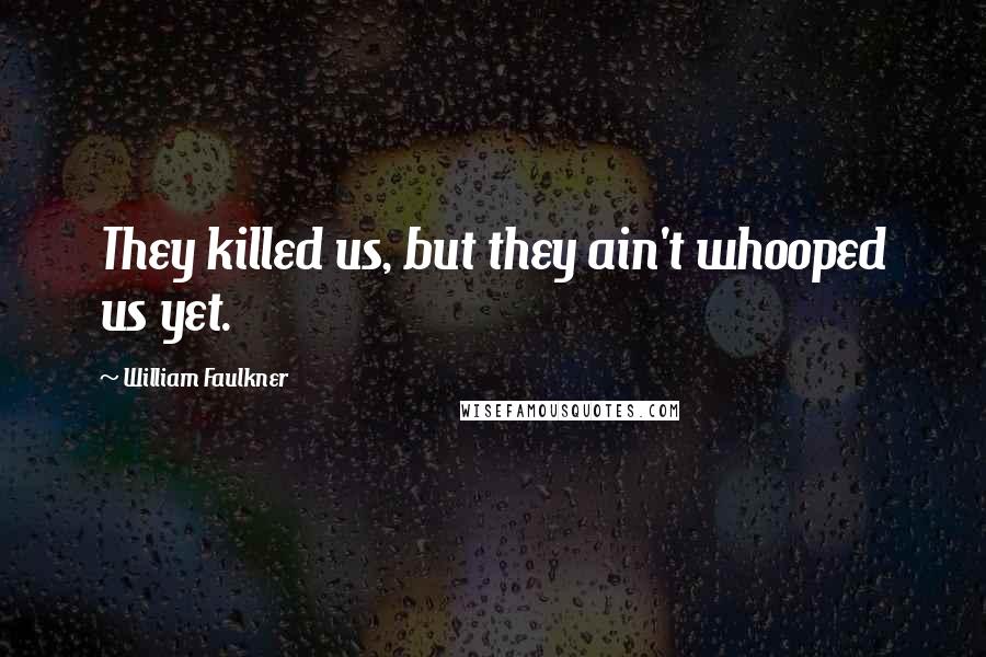 William Faulkner Quotes: They killed us, but they ain't whooped us yet.