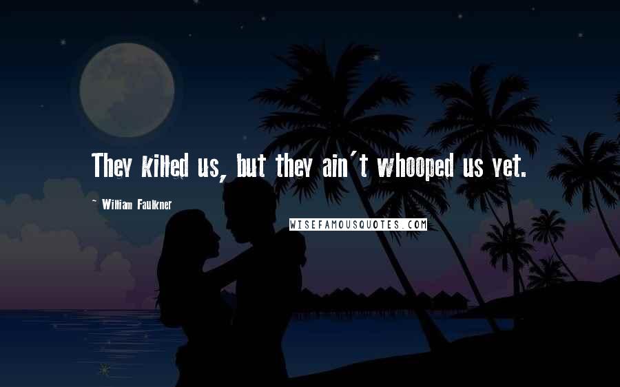William Faulkner Quotes: They killed us, but they ain't whooped us yet.