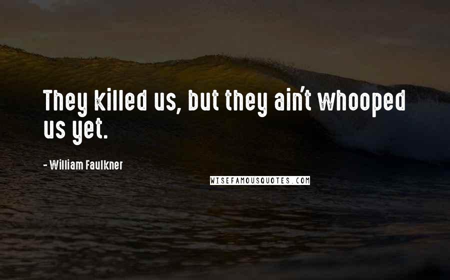 William Faulkner Quotes: They killed us, but they ain't whooped us yet.