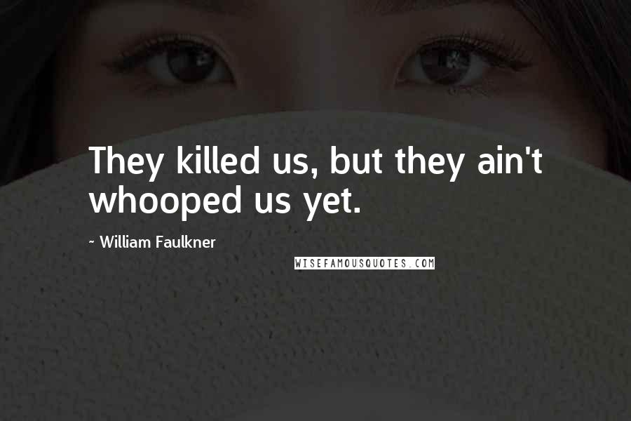 William Faulkner Quotes: They killed us, but they ain't whooped us yet.