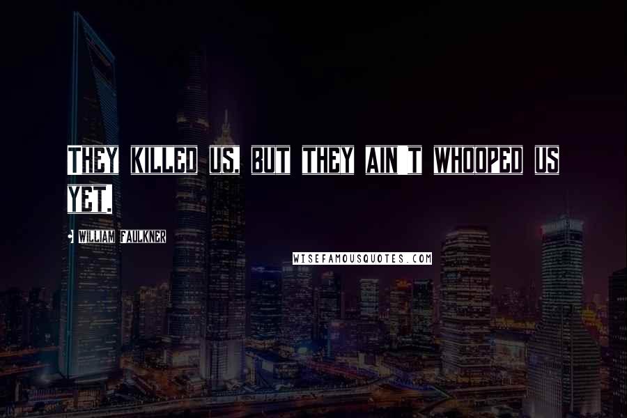 William Faulkner Quotes: They killed us, but they ain't whooped us yet.