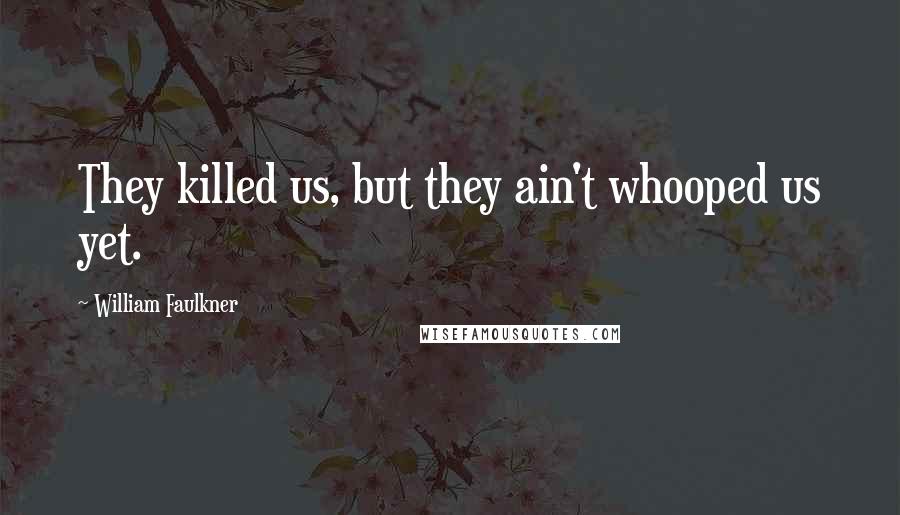 William Faulkner Quotes: They killed us, but they ain't whooped us yet.