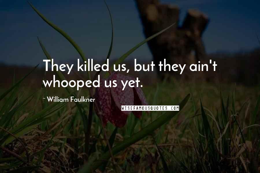 William Faulkner Quotes: They killed us, but they ain't whooped us yet.