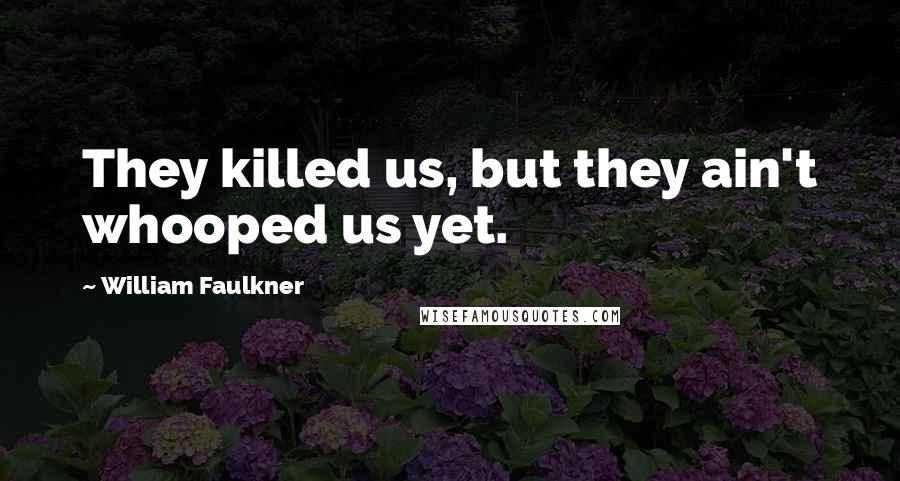 William Faulkner Quotes: They killed us, but they ain't whooped us yet.
