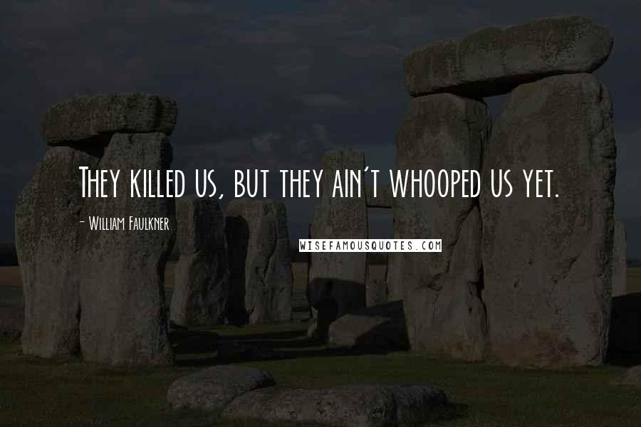 William Faulkner Quotes: They killed us, but they ain't whooped us yet.