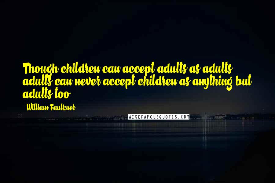 William Faulkner Quotes: Though children can accept adults as adults, adults can never accept children as anything but adults too.