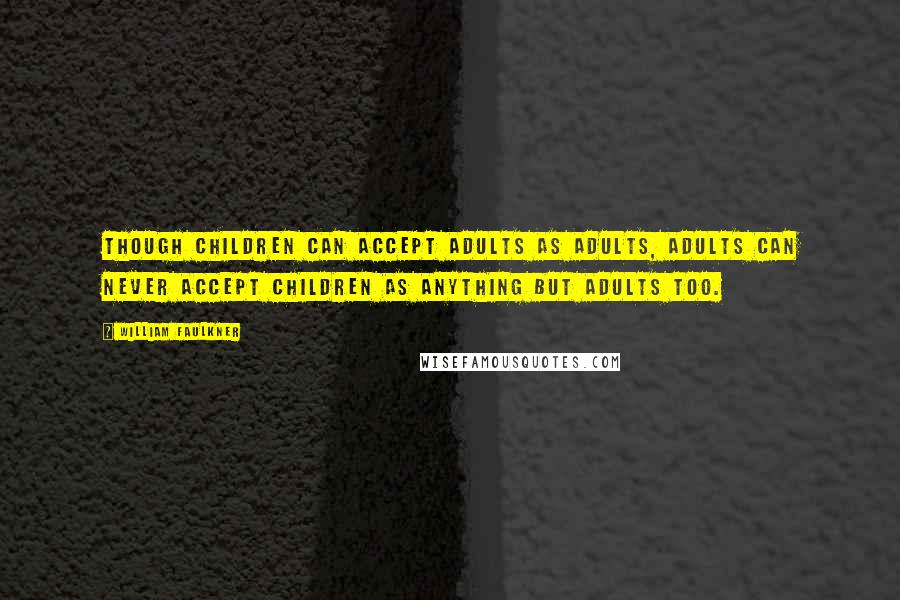 William Faulkner Quotes: Though children can accept adults as adults, adults can never accept children as anything but adults too.