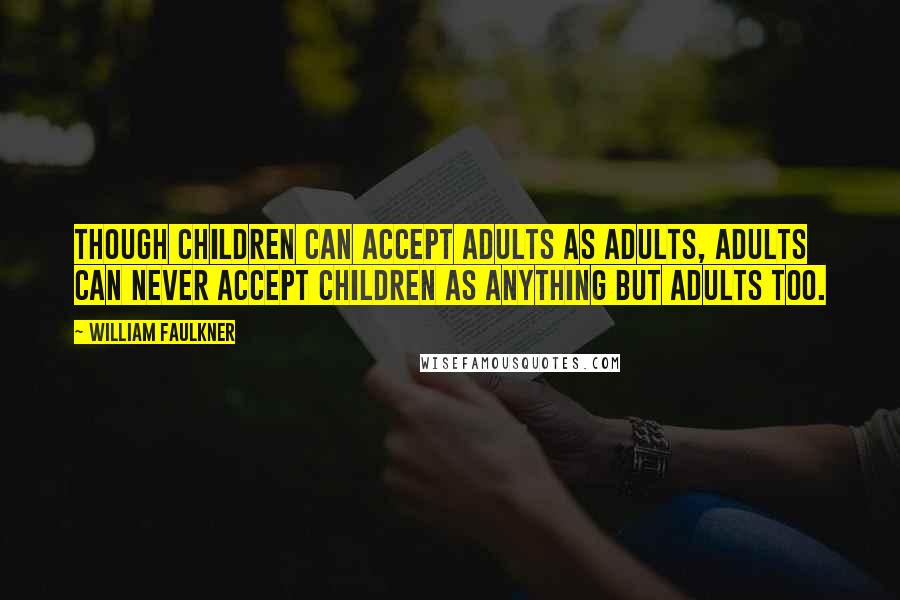 William Faulkner Quotes: Though children can accept adults as adults, adults can never accept children as anything but adults too.