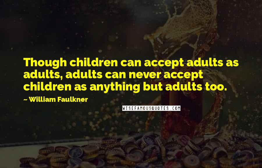 William Faulkner Quotes: Though children can accept adults as adults, adults can never accept children as anything but adults too.