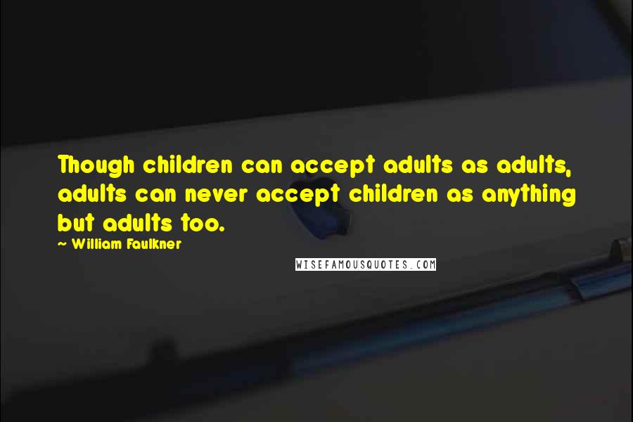 William Faulkner Quotes: Though children can accept adults as adults, adults can never accept children as anything but adults too.