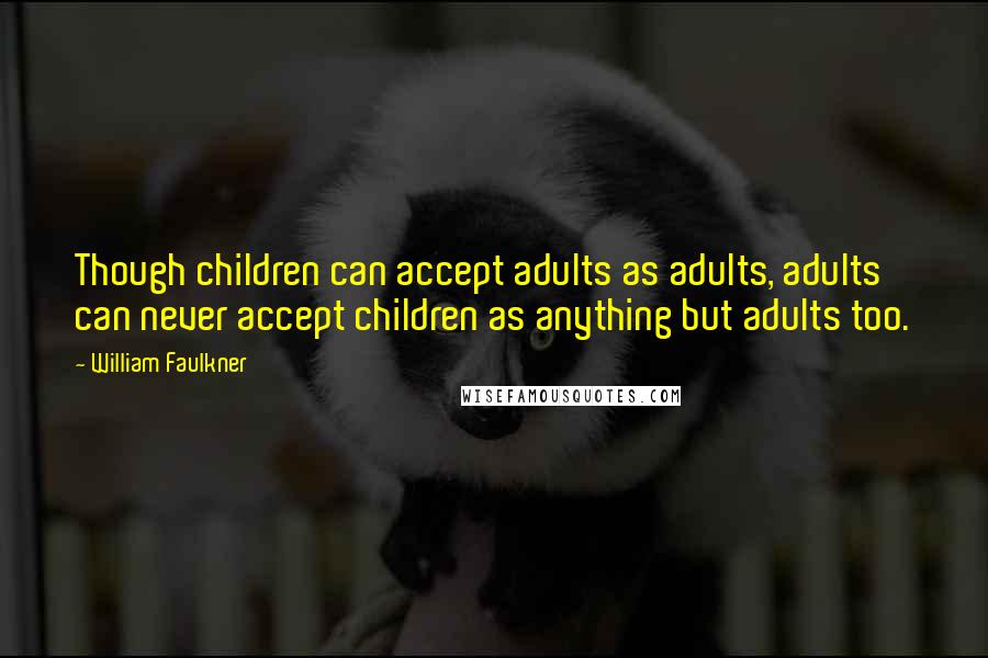 William Faulkner Quotes: Though children can accept adults as adults, adults can never accept children as anything but adults too.