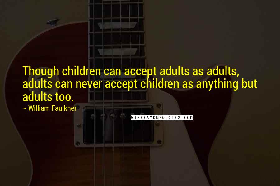 William Faulkner Quotes: Though children can accept adults as adults, adults can never accept children as anything but adults too.